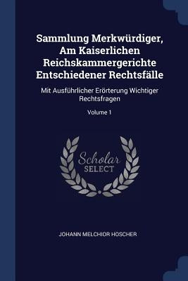 Sammlung Merkwürdiger, Am Kaiserlichen Reichskammergerichte Entschiedener Rechtsfälle: Mit Ausführlicher Erörterung Wichtiger Rechtsfragen; Volume 1 by Hoscher, Johann Melchior