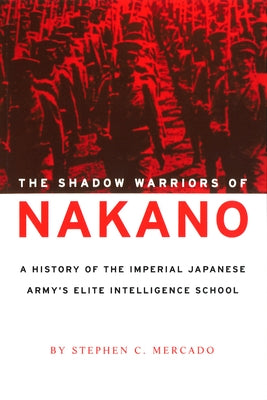 The Shadow Warriors of Nakano: A History of the Imperial Japanese Army's Elite Intelligence School by Mercado, Stephen C.