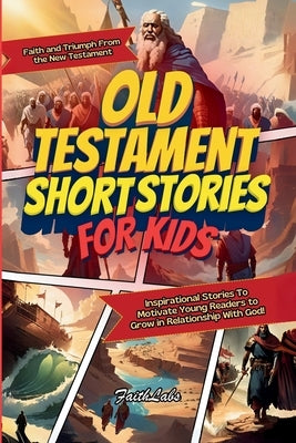 Old Testament Short Stories for Kids: Inspirational Stories of Faith and Triumph From the Old Testament To Motivate Young Readers to Grow in Relations by Faithlabs