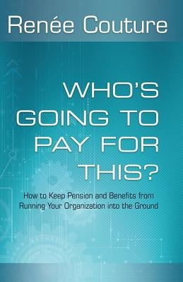 Who's Going To Pay For This?: How to Keep Pension and Benefits From Running Your Organization Into the Ground by Couture, Renée