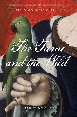 The Tame and the Wild: People and Animals After 1492 by Norton, Marcy