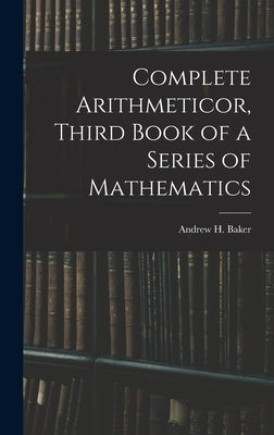 Complete Arithmeticor, Third Book of a Series of Mathematics by Baker, Andrew H.