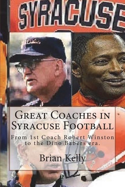 Great Coaches in Syracuse Football: From 1st Coach Robert Winston to the Dino Babers era. by Kelly, Brian