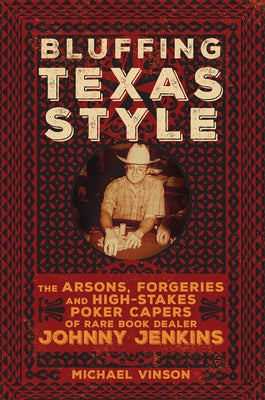 Bluffing Texas Style: The Arsons, Forgeries, and High-Stakes Poker Capers of Rare Book Dealer Johnny Jenkins by Vinson, Michael