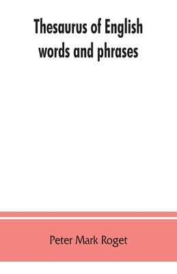 Thesaurus of English words and phrases; so classified and arranged as to facilitate the expression of ideas and assist in literary composition by Mark Roget, Peter