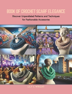 Book of Crochet Scarf Elegance: Discover Unparalleled Patterns and Techniques for Fashionable Accessories by Wright, Lily C.