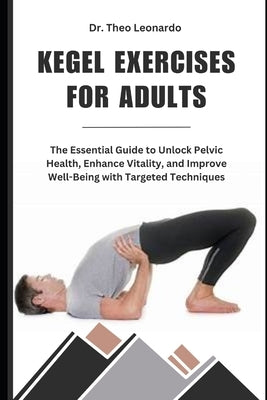 Kegel Exercises for Adults: The Essential Guide to Unlock Pelvic Health, Enhance Vitality, and Improve Well-Being with Targeted Techniques by Leonardo, Theo