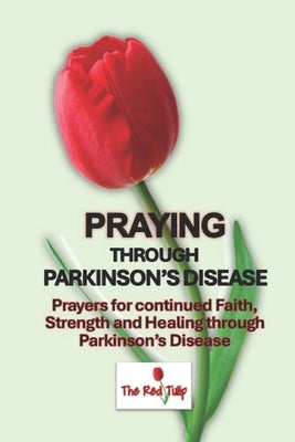 Praying Through Parkinson's Disease: Prayers for continued Faith, Strength and Healing through Parkinson's Disease by Tulip, The Red