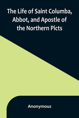 The Life of Saint Columba, Abbot, and Apostle of the Northern Picts by Anonymous