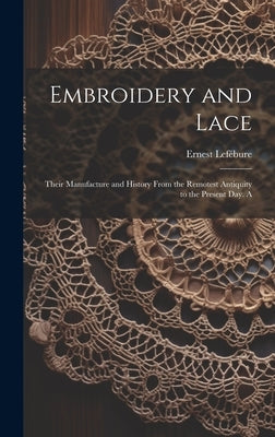 Embroidery and Lace; Their Manufacture and History From the Remotest Antiquity to the Present day. A by Ernest, Lefébure