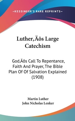 Luther's Large Catechism: God's Call To Repentance, Faith And Prayer, The Bible Plan Of Of Salvation Explained (1908) by Luther, Martin