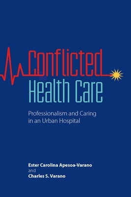 Conflicted Health Care: Professionalism and Caring in an Urban Hospital by Apesoa-Varano, Ester Carolina