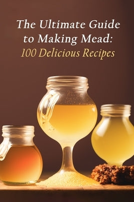 The Ultimate Guide to Making Mead: 100 Delicious Recipes by Mits, The Flavorful Food Market