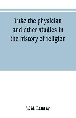 Luke the physician and other studies in the history of religion by M. Ramsay, W.