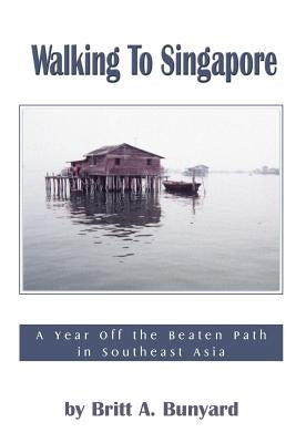 Walking to Singapore: A Year Off the Beaten Path in Southeast Asia by Bunyard, Britt