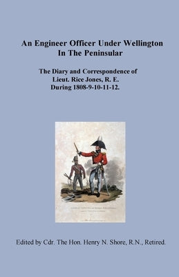 An Engineer Officer Under Wellington in the Peninsular: The Diary and Correspondence of Lieut. Rice Jones, R. E. During 1808-9-10-11-12. by Jones, Rice
