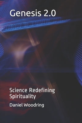 Genesis 2.0: Science Redefining Spirituality by Woodring, Daniel