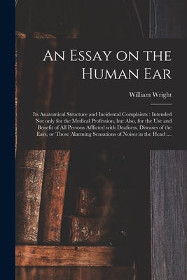 An Essay on the Human Ear: Its Anatomical Structure and Incidental Complaints: Intended Not Only for the Medical Profession, but Also, for the Us by Wright, William 1773-1860