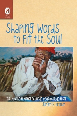 Shaping Words to Fit the Soul: The Southern Ritual Grounds of Afro-Modernism by Grandt, Jürgen E.