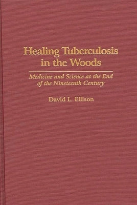 Healing Tuberculosis in the Woods: Medicine and Science at the End of the Nineteenth Century by Ellison, David