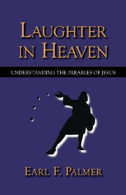 Laughter in Heaven: Understanding the Parables of Jesus by Palmer, Earl F.