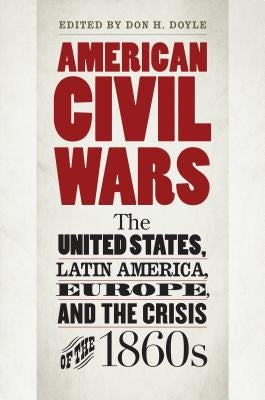 American Civil Wars: The United States, Latin America, Europe, and the Crisis of the 1860s by Doyle, Don H.