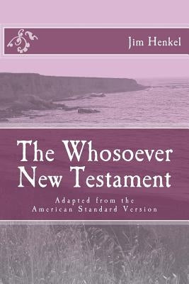 The Whosoever New Testament: Adapted from the American Standard Version by Henkel, Jim
