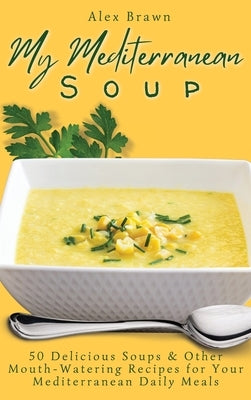 My Mediterranean Soup: 50 Delicious Soups & Other Mouth-Watering Recipes for Your Mediterranean Daily Meals by Brawn, Alex