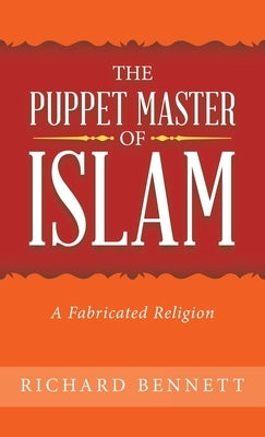 The Puppet Master of Islam: A Fabricated Religion by Bennett, Richard