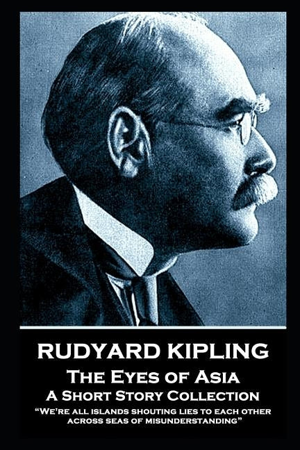 Rudyard Kipling - The Eyes of Asia: We're all islands shouting lies to each other across seas of misunderstanding by Kipling, Rudyard