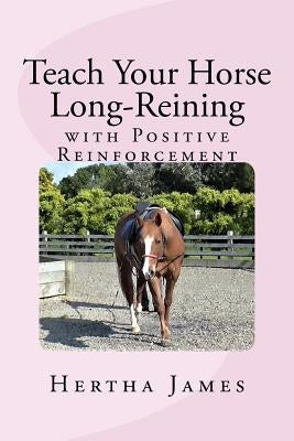 Teach Your Horse Long-Reining with Positive Reinforcement by James, Hertha