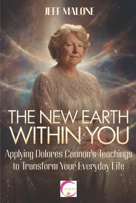 The New Earth Within You: Applying Dolores Cannon's Teachings to Transform Your Everyday Life by Malone, Jeff