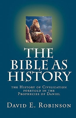 The Bible As History: the History of Civilization foretold in the Prophecies of Daniel by Robinson, David E.
