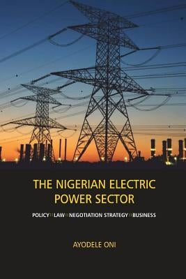 The Nigerian Electric Power Sector: Policy, Law, Negotiation Strategy, Business by Oni, Ayodele