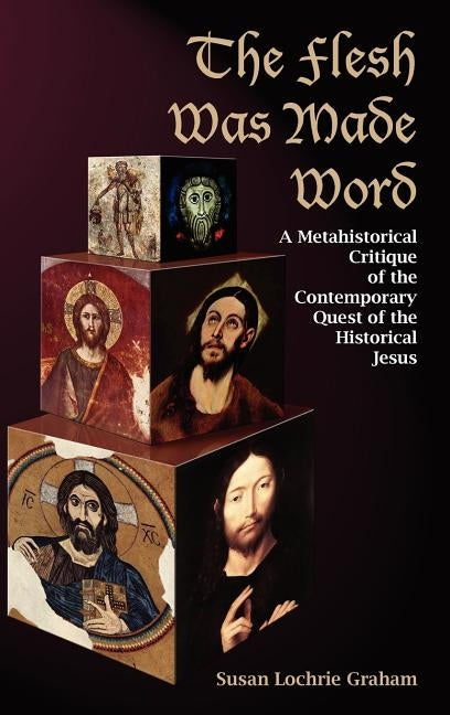The Flesh Was Made Word: A Metahistorical Critique of the Contemporary Quest of the Historical Jesus by Graham, Susan Lochrie