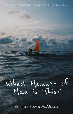 What Manner of Man Is This?: You Will Never Capsize-If Jesus Is at the Helm of Your Life by McMullen, Charles Edwin