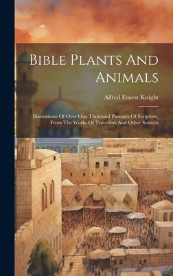 Bible Plants And Animals: Illustrations Of Over One Thousand Passages Of Scripture, From The Works Of Travellers And Other Sources by Knight, Alfred Ernest