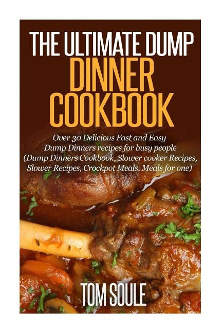 The Ultimate Dump Dinner Cookbook: Over 30 Delicious Fast and Easy Dump Dinners Recipes for Busy People (Dump Dinners Cookbook, Slower Cooker Recipes, by Soule, Tom
