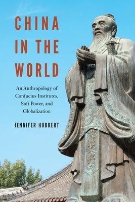 China in the World: An Anthropology of Confucius Institutes, Soft Power, and Globalization by Hubbert, Jennifer