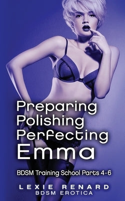 Preparing, Polishing, Perfecting Emma: BDSM Training School Books 4, 5, 6 - Emma's Story by Renard, Lexie