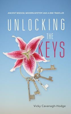 Unlocking the Keys: Ancient Wisdom, Modern Mystery and a Kiwi Traveller by Cavanagh-Hodge, Vicky