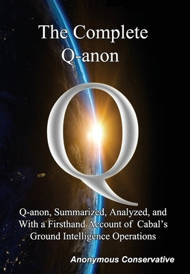 The Complete Q-anon: Q-anon, Summarized, Analyzed, and With a Firsthand Account of Cabal's Ground Intelligence Operations by Conservative, Anonymous