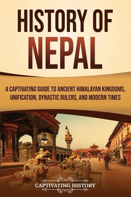 History of Nepal: A Captivating Guide to Ancient Himalayan Kingdoms, Unification, Dynastic Rulers, and Modern Times by History, Captivating