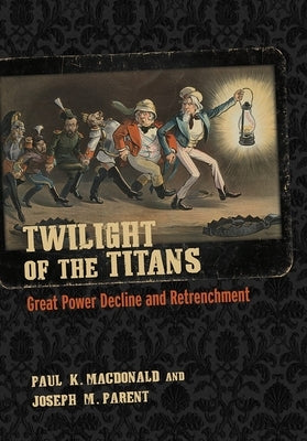 Twilight of the Titans: Great Power Decline and Retrenchment by MacDonald, Paul K.