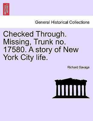 Checked Through. Missing, Trunk No. 17580. a Story of New York City Life. by Savage, Richard