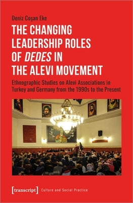 The Changing Leadership Roles of »Dedes« in the Alevi Movement: Ethnographic Studies on Alevi Associations in Turkey and Germany from the 1990s to the by Eke, Deniz Cosan