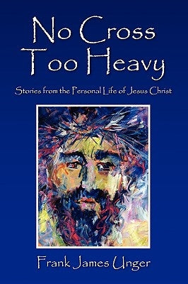 No Cross Too Heavy: Stories from the Personal Life of Jesus Christ by Unger, Frank James