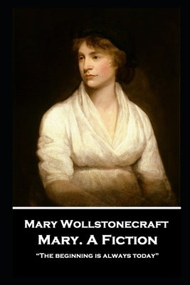 Mary Wollstonecraft - Mary. A Fiction: "The beginning is always today" by Wollstonecraft, Mary