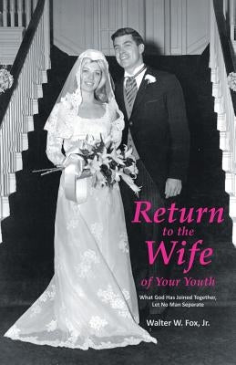 Return to the Wife of Your Youth: What God Has Joined Together, Let No Man Separate by Fox, Walter W., Jr.