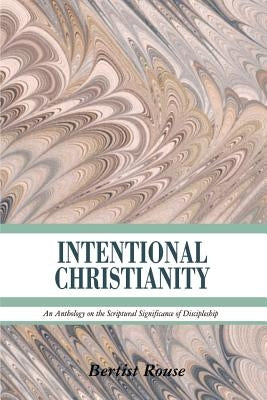 Intentional Christianity: An Anthology on the Scriptural Significance of Discipleship by Rouse, Bertist